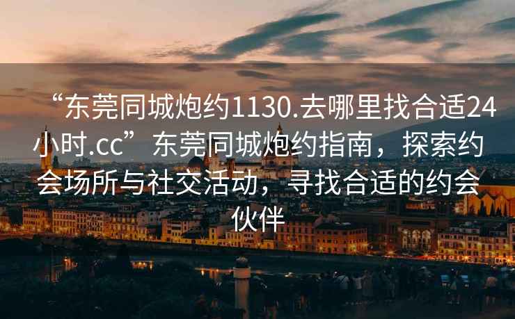 “東莞同城炮約1130.去哪里找合適24小時.cc”東莞同城炮約指南，探索約會場所與社交活動，尋找合適的約會伙伴