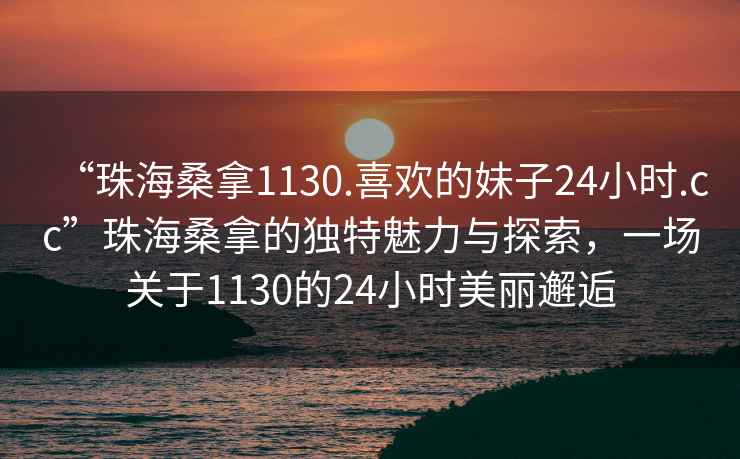 “珠海桑拿1130.喜歡的妹子24小時(shí).cc”珠海桑拿的獨(dú)特魅力與探索，一場關(guān)于1130的24小時(shí)美麗邂逅