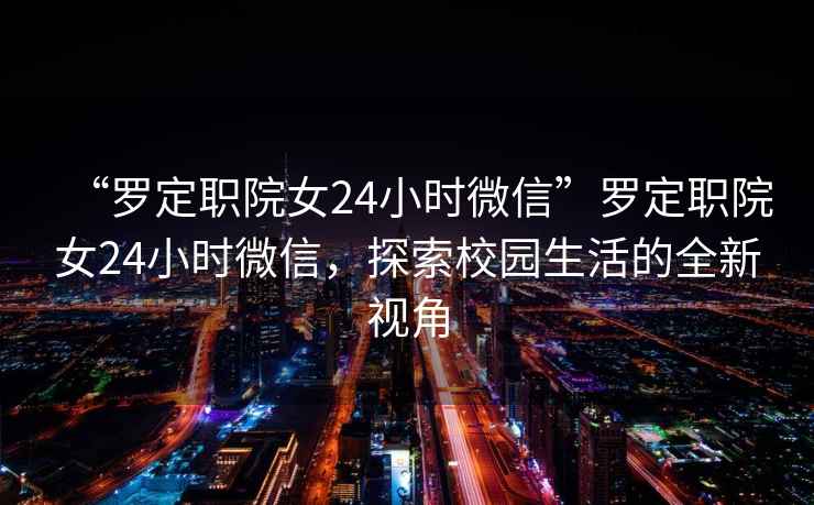 “羅定職院女24小時微信”羅定職院女24小時微信，探索校園生活的全新視角