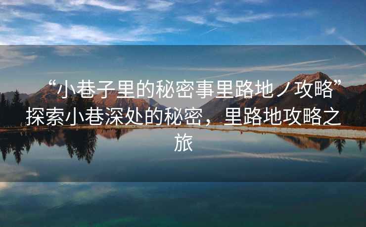 “小巷子里的秘密事里路地ノ攻略”探索小巷深處的秘密，里路地攻略之旅