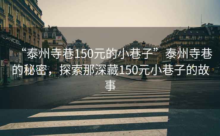 “泰州寺巷150元的小巷子”泰州寺巷的秘密，探索那深藏150元小巷子的故事