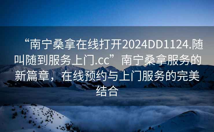 “南寧桑拿在線打開2024DD1124.隨叫隨到服務(wù)上門.cc”南寧桑拿服務(wù)的新篇章，在線預(yù)約與上門服務(wù)的完美結(jié)合
