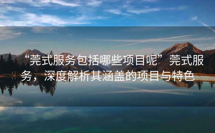 “莞式服務(wù)包括哪些項(xiàng)目呢”莞式服務(wù)，深度解析其涵蓋的項(xiàng)目與特色