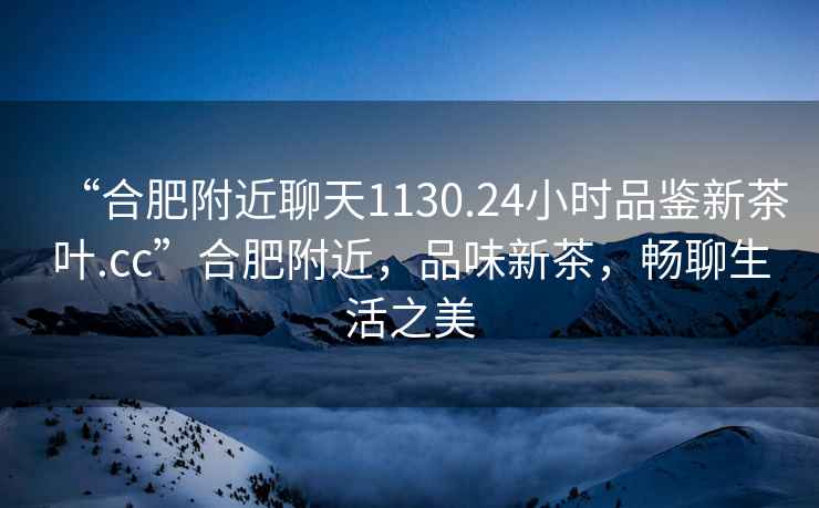 “合肥附近聊天1130.24小時品鑒新茶葉.cc”合肥附近，品味新茶，暢聊生活之美