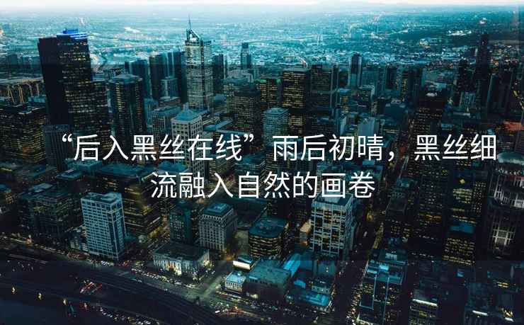 “后入黑絲在線”雨后初晴，黑絲細流融入自然的畫卷