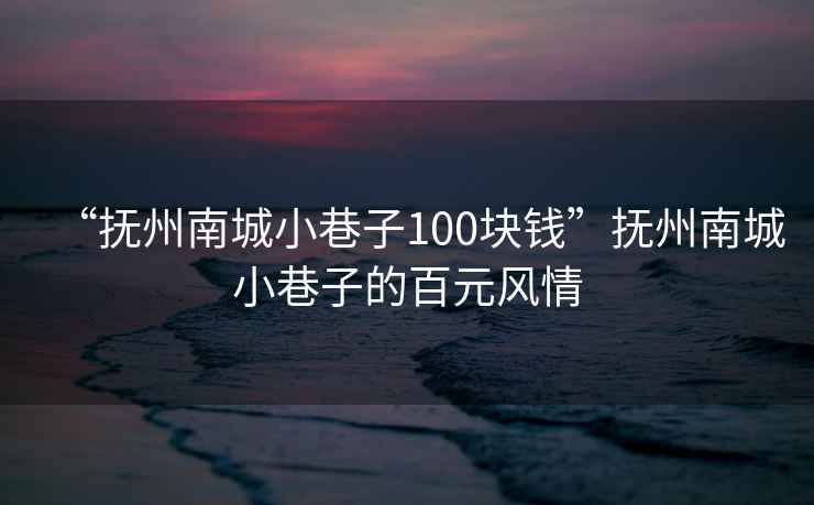“撫州南城小巷子100塊錢”撫州南城小巷子的百元風(fēng)情