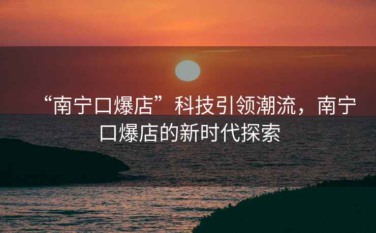 “南寧口爆店”科技引領(lǐng)潮流，南寧口爆店的新時(shí)代探索