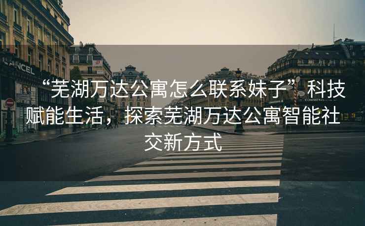 “蕪湖萬達(dá)公寓怎么聯(lián)系妹子”科技賦能生活，探索蕪湖萬達(dá)公寓智能社交新方式