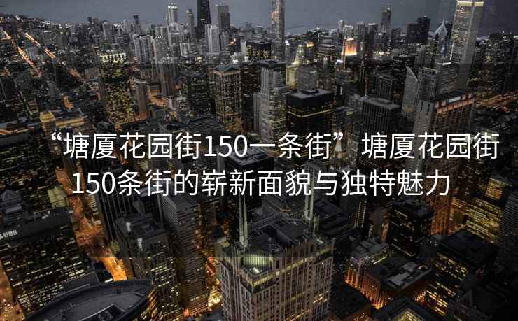 “塘廈花園街150一條街”塘廈花園街150條街的嶄新面貌與獨(dú)特魅力