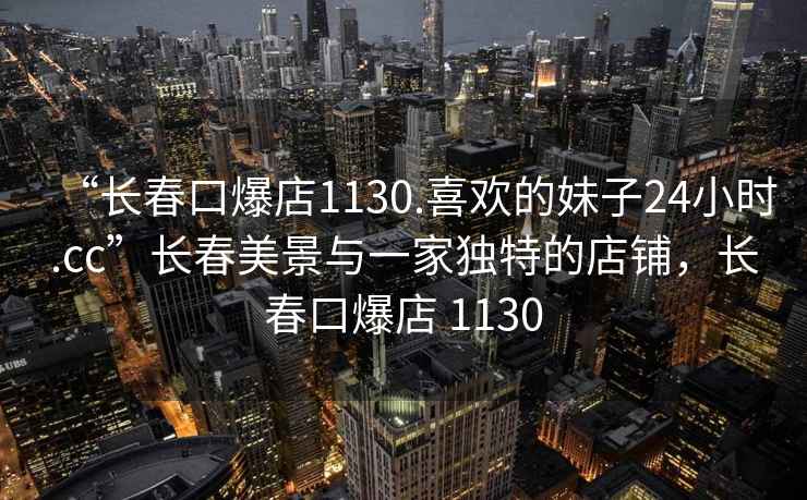 “長春口爆店1130.喜歡的妹子24小時.cc”長春美景與一家獨特的店鋪，長春口爆店 1130