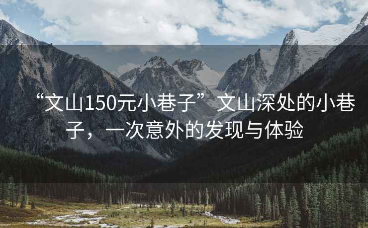 “文山150元小巷子”文山深處的小巷子，一次意外的發(fā)現(xiàn)與體驗
