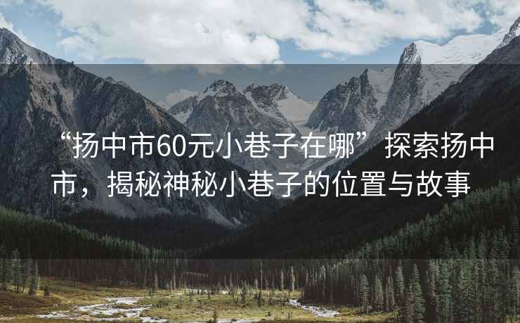“揚中市60元小巷子在哪”探索揚中市，揭秘神秘小巷子的位置與故事