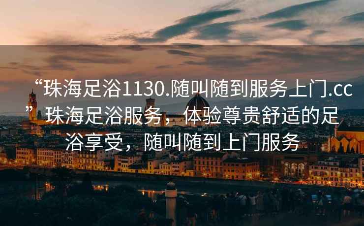 “珠海足浴1130.隨叫隨到服務上門.cc”珠海足浴服務，體驗尊貴舒適的足浴享受，隨叫隨到上門服務