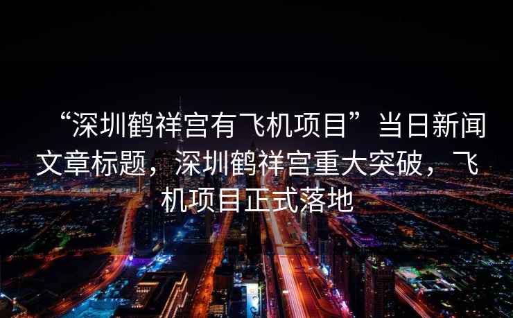 “深圳鶴祥宮有飛機(jī)項(xiàng)目”當(dāng)日新聞文章標(biāo)題，深圳鶴祥宮重大突破，飛機(jī)項(xiàng)目正式落地