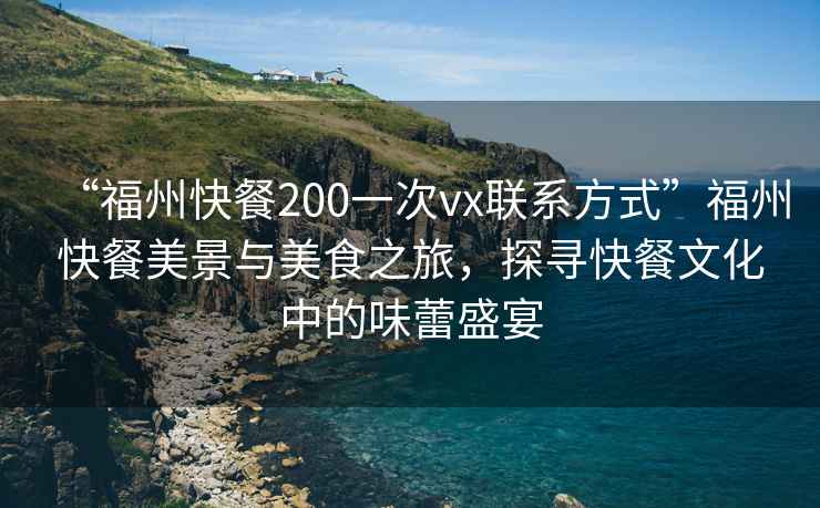 “福州快餐200一次vx聯(lián)系方式”福州快餐美景與美食之旅，探尋快餐文化中的味蕾盛宴